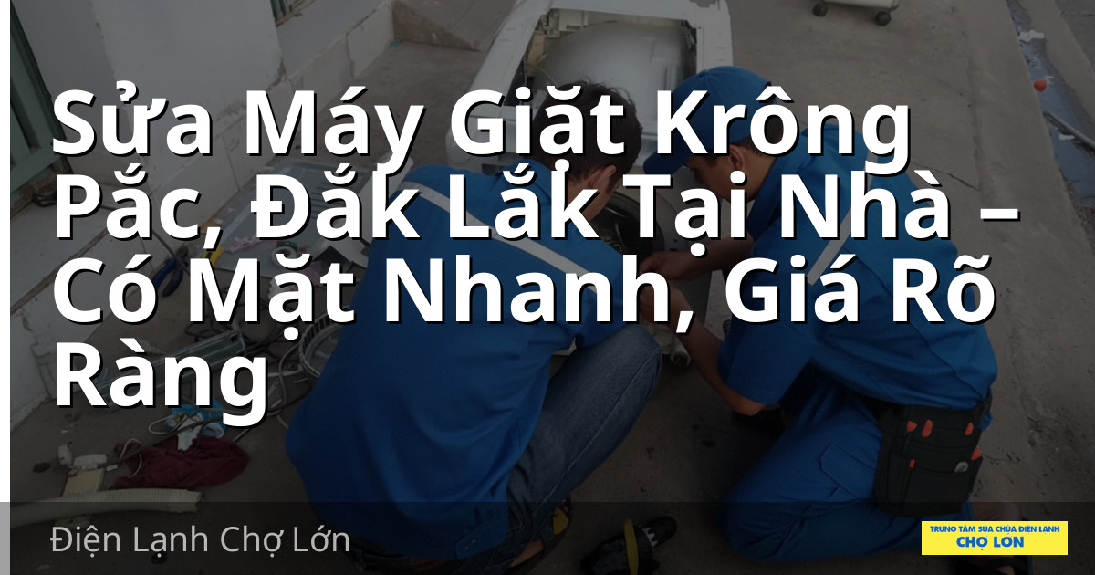 Sửa Máy Giặt Krông Pắc, Đắk Lắk Tại Nhà – Có Mặt Nhanh, Giá Rõ Ràng